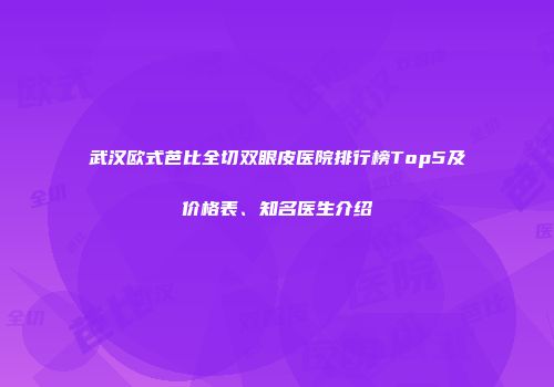 武汉欧式芭比全切双眼皮医院排行榜Top5及价格表、知名医生介绍