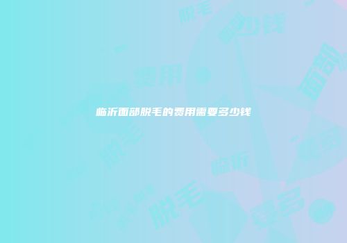 临沂面部脱毛的费用需要多少钱