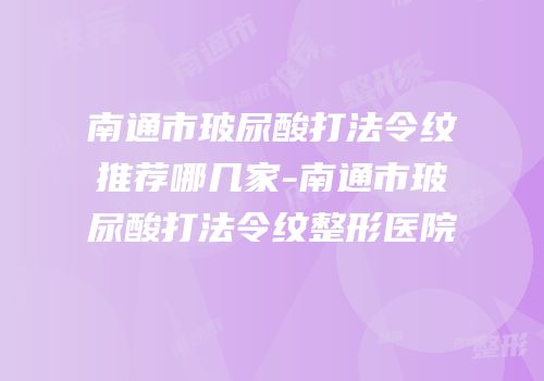 南通市玻尿酸打法令纹推荐哪几家-南通市玻尿酸打法令纹整形医院