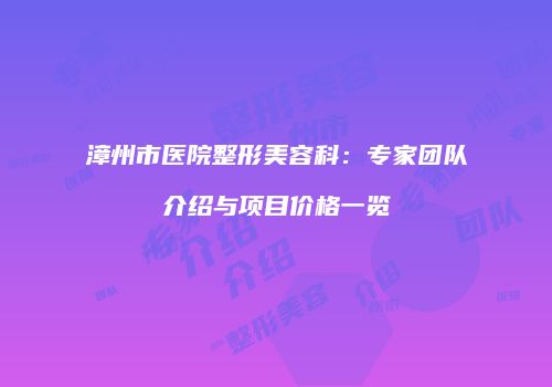 漳州市医院整形美容科：专家团队介绍与项目价格一览