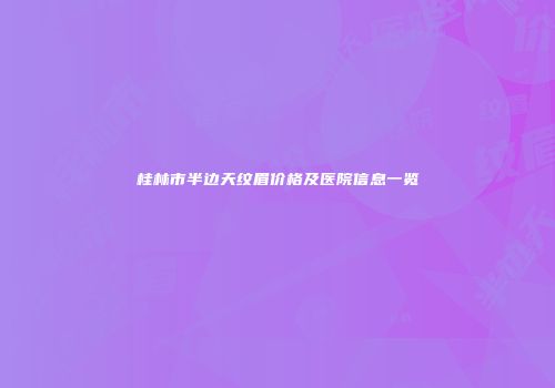 桂林市半边天纹眉价格及医院信息一览