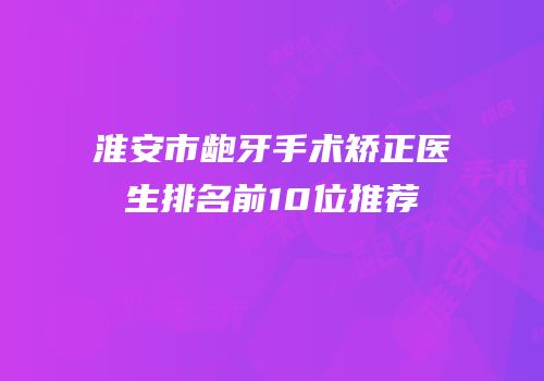淮安市龅牙手术矫正医生排名前10位推荐