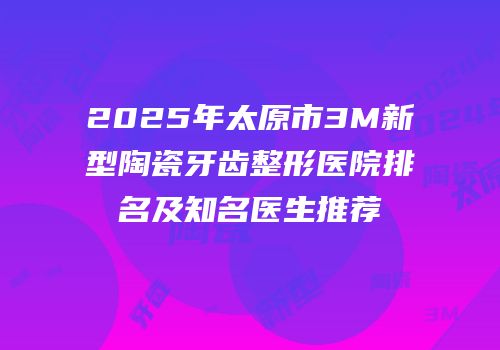 2025年太原市3M新型陶瓷牙齿整形医院排名及知名医生推荐