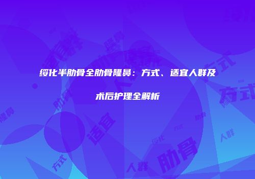 绥化半肋骨全肋骨隆鼻：方式、适宜人群及术后护理全解析