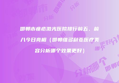 邯郸市痤疮激光医院排行前五、前八今日亮相（邯郸维多利亚医疗美容分析哪个效果更好）
