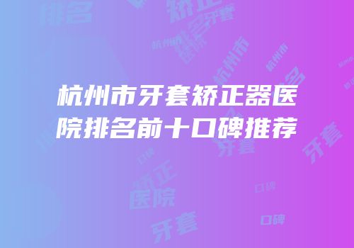 杭州市牙套矫正器医院排名前十口碑推荐