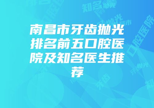 南昌市牙齿抛光排名前五口腔医院及知名医生推荐