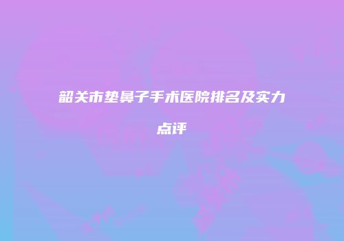 韶关市垫鼻子手术医院排名及实力点评