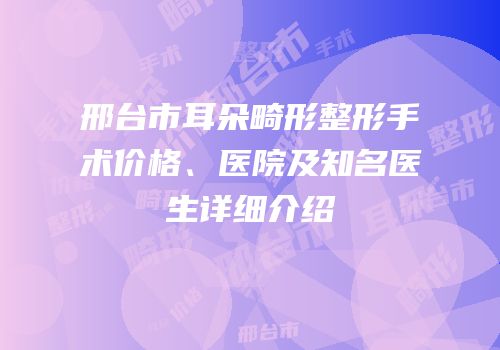 邢台市耳朵畸形整形手术价格、医院及知名医生详细介绍