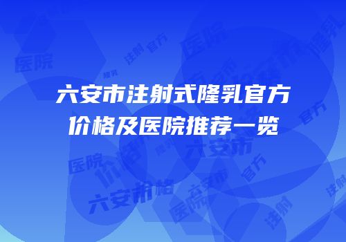 六安市注射式隆乳官方价格及医院推荐一览