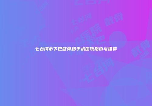 七台河市下巴截骨移手术医院指南与推荐