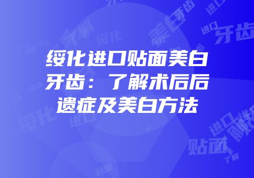 绥化进口贴面美白牙齿：了解术后后遗症及美白方法