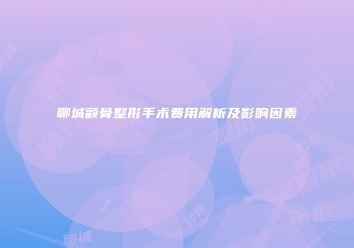 聊城颧骨整形手术费用解析及影响因素
