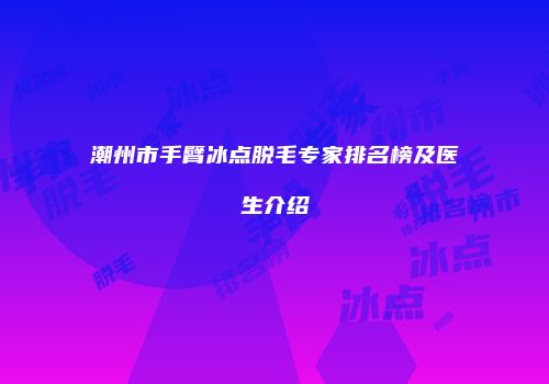 潮州市手臂冰点脱毛专家排名榜及医生介绍