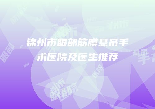 锦州市眼部筋膜悬吊手术医院及医生推荐
