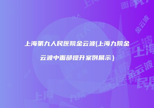 上海第九人民医院金云波(上海九院金云波中面部提升案例展示）