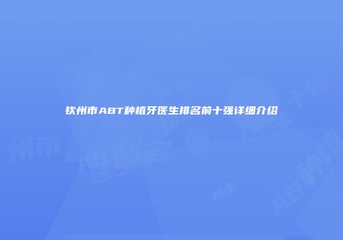 钦州市ABT种植牙医生排名前十强详细介绍