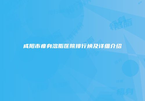 咸阳市瘦身溶脂医院排行榜及详细介绍