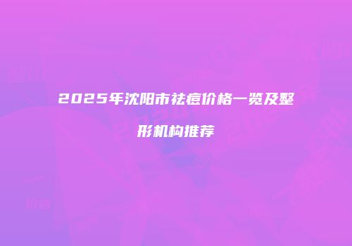 2025年沈阳市祛痘价格一览及整形机构推荐