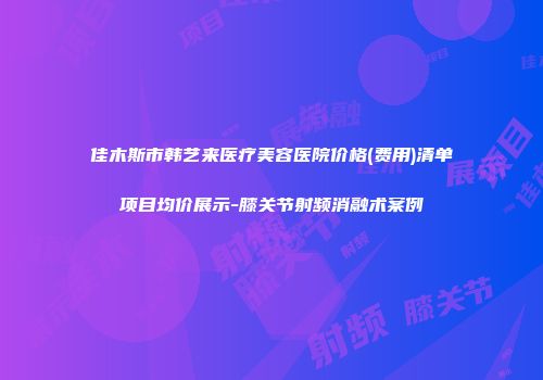 佳木斯市韩艺来医疗美容医院价格(费用)清单项目均价展示-膝关节射频消融术案例