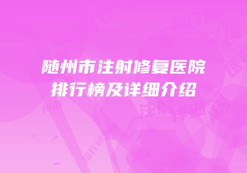 随州市注射修复医院排行榜及详细介绍