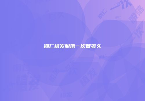 铜仁植发脱落一次管多久