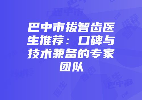 巴中市拔智齿医生推荐：口碑与技术兼备的专家团队
