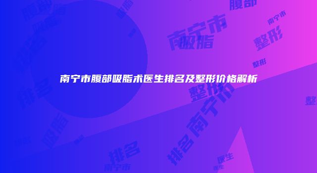 南宁市腹部吸脂术医生排名及整形价格解析