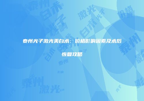 泰州光子激光美白术：价格影响因素及术后恢复攻略