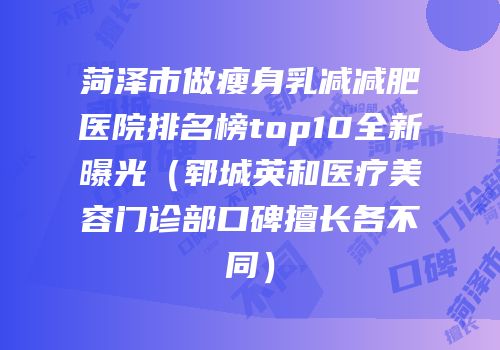 菏泽市做瘦身乳减减肥医院排名榜top10全新曝光（郓城英和医疗美容门诊部口碑擅长各不同）