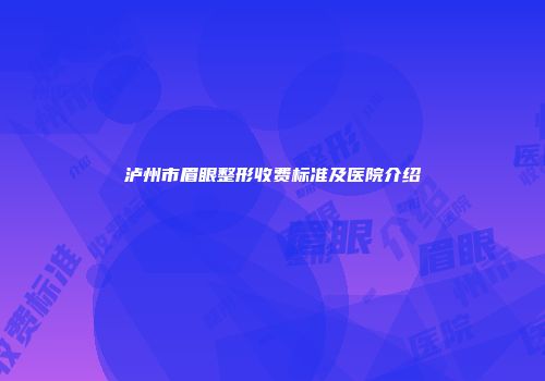泸州市眉眼整形收费标准及医院介绍