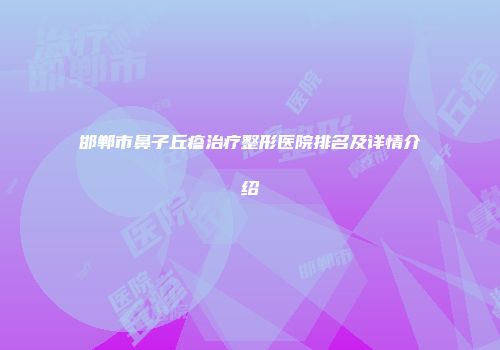 邯郸市鼻子丘疹治疗整形医院排名及详情介绍