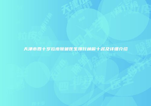 天津市四十岁拉皮除皱医生排行榜前十名及详细介绍