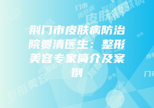荆门市皮肤病防治院贾清医生：整形美容专家简介及案例