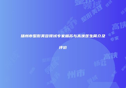 扬州市整形美容领域专家杨苏与高侠医生简介及评价