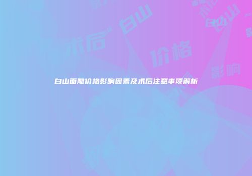 白山面雕价格影响因素及术后注意事项解析
