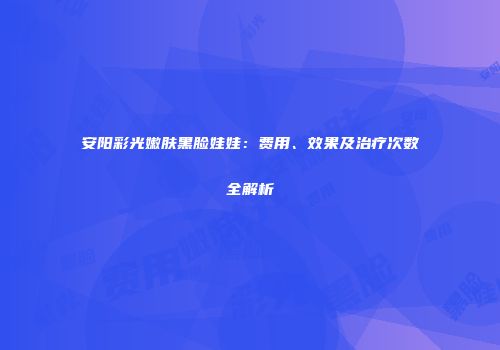 安阳彩光嫩肤黑脸娃娃：费用、效果及治疗次数全解析