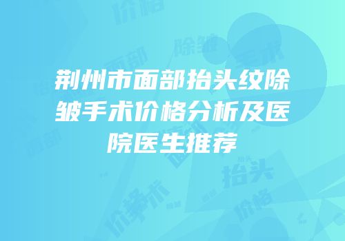 荆州市面部抬头纹除皱手术价格分析及医院医生推荐