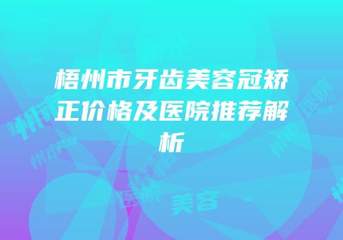 梧州市牙齿美容冠矫正价格及医院推荐解析