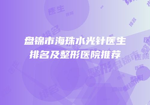 盘锦市海珠水光针医生排名及整形医院推荐