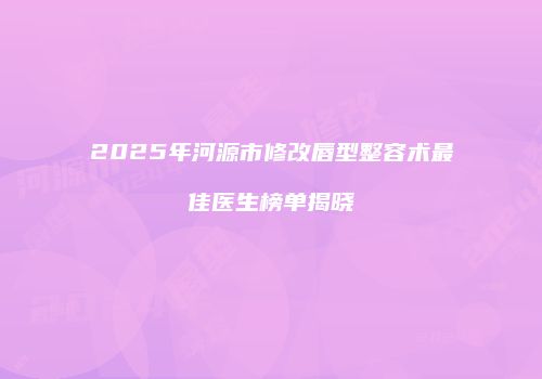 2025年河源市修改唇型整容术最佳医生榜单揭晓