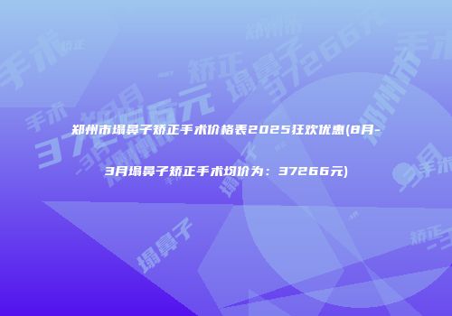 郑州市塌鼻子矫正手术价格表2025狂欢优惠(8月-3月塌鼻子矫正手术均价为：37266元)