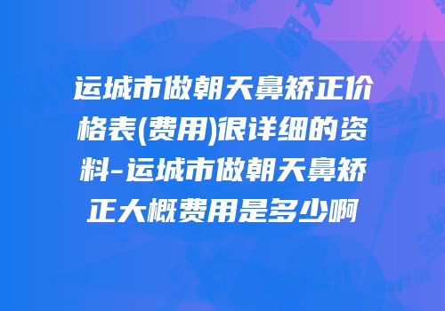 运城市做朝天鼻矫正价格表(费用)很详细的资料-运城市做朝天鼻矫正大概费用是多少啊