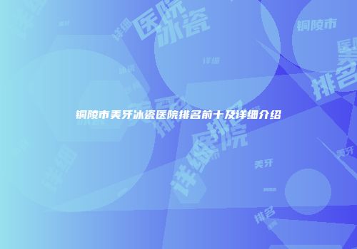 铜陵市美牙冰瓷医院排名前十及详细介绍