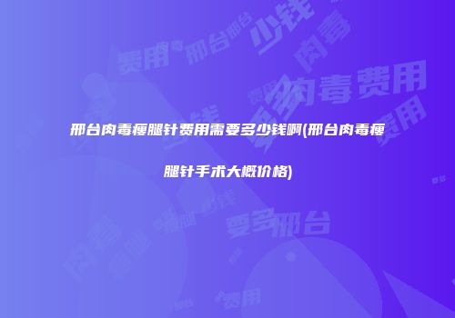 邢台肉毒瘦腿针费用需要多少钱啊(邢台肉毒瘦腿针手术大概价格)