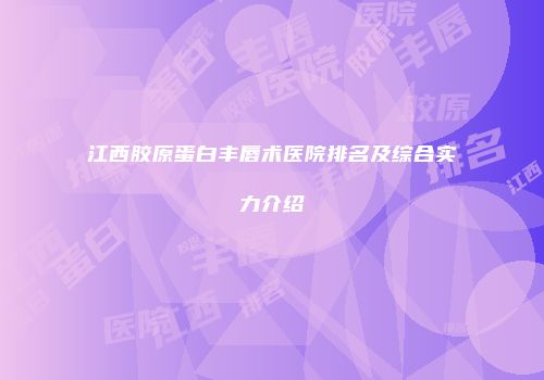 江西胶原蛋白丰唇术医院排名及综合实力介绍