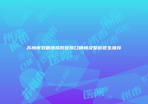 苏州市双眼皮成形医院口碑榜及整形医生推荐
