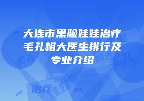 大连市黑脸娃娃治疗毛孔粗大医生排行及专业介绍