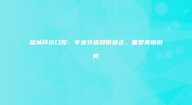 盐城拜尔口腔：专业牙齿隐形矫正，重塑美丽微笑