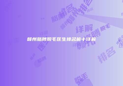 赣州胳膊脱毛医生排名前十详解
